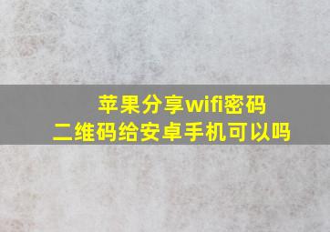 苹果分享wifi密码二维码给安卓手机可以吗