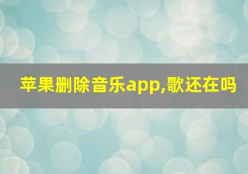 苹果删除音乐app,歌还在吗