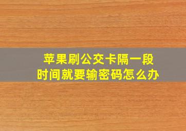 苹果刷公交卡隔一段时间就要输密码怎么办