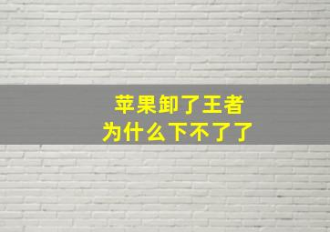 苹果卸了王者为什么下不了了