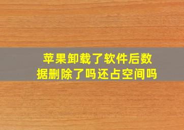 苹果卸载了软件后数据删除了吗还占空间吗