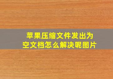 苹果压缩文件发出为空文档怎么解决呢图片