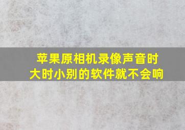 苹果原相机录像声音时大时小别的软件就不会响