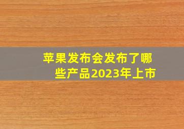 苹果发布会发布了哪些产品2023年上市