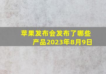 苹果发布会发布了哪些产品2023年8月9日