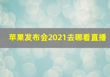 苹果发布会2021去哪看直播