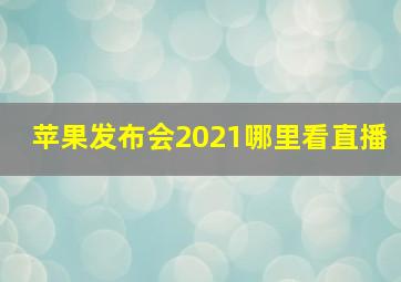 苹果发布会2021哪里看直播