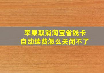 苹果取消淘宝省钱卡自动续费怎么关闭不了