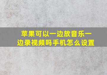 苹果可以一边放音乐一边录视频吗手机怎么设置