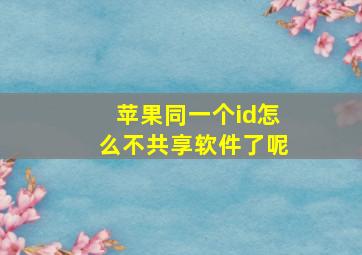 苹果同一个id怎么不共享软件了呢