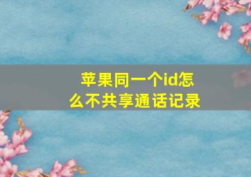 苹果同一个id怎么不共享通话记录