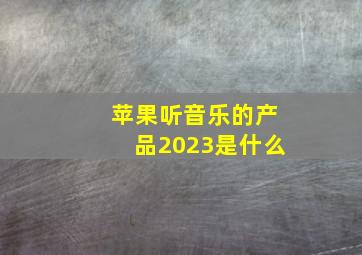 苹果听音乐的产品2023是什么