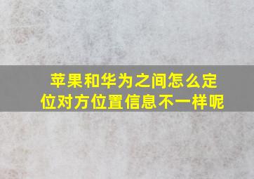 苹果和华为之间怎么定位对方位置信息不一样呢