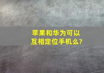 苹果和华为可以互相定位手机么?