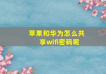 苹果和华为怎么共享wifi密码呢