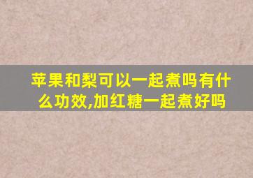 苹果和梨可以一起煮吗有什么功效,加红糖一起煮好吗