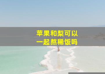 苹果和梨可以一起熬稀饭吗