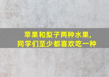 苹果和梨子两种水果,同学们至少都喜欢吃一种