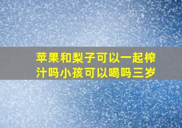 苹果和梨子可以一起榨汁吗小孩可以喝吗三岁