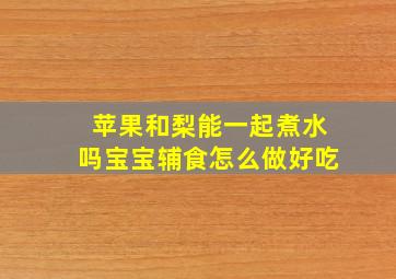 苹果和梨能一起煮水吗宝宝辅食怎么做好吃