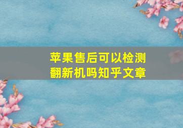 苹果售后可以检测翻新机吗知乎文章