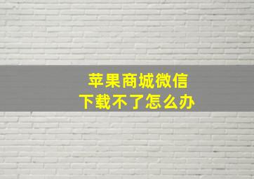 苹果商城微信下载不了怎么办