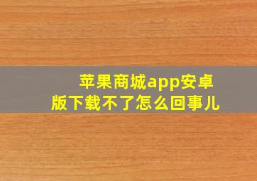 苹果商城app安卓版下载不了怎么回事儿