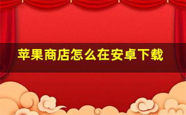 苹果商店怎么在安卓下载