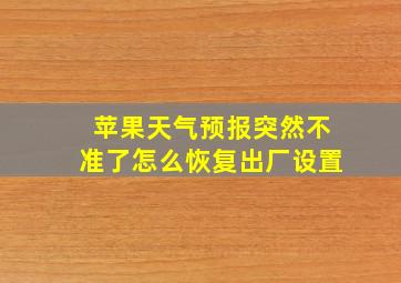 苹果天气预报突然不准了怎么恢复出厂设置