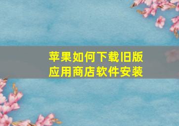 苹果如何下载旧版应用商店软件安装