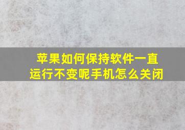 苹果如何保持软件一直运行不变呢手机怎么关闭