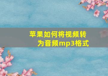 苹果如何将视频转为音频mp3格式