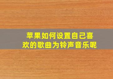 苹果如何设置自己喜欢的歌曲为铃声音乐呢