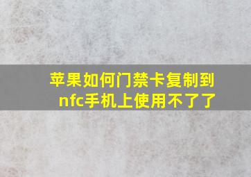 苹果如何门禁卡复制到nfc手机上使用不了了