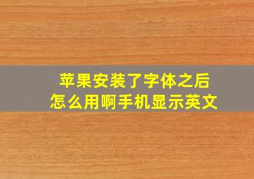 苹果安装了字体之后怎么用啊手机显示英文