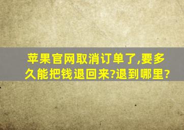 苹果官网取消订单了,要多久能把钱退回来?退到哪里?