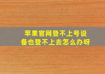 苹果官网登不上号设备也登不上去怎么办呀