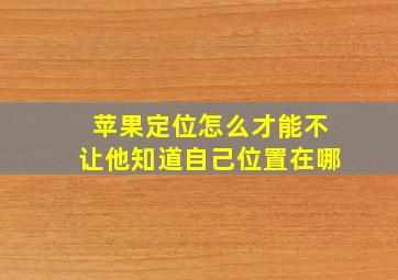 苹果定位怎么才能不让他知道自己位置在哪