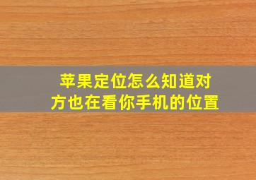 苹果定位怎么知道对方也在看你手机的位置