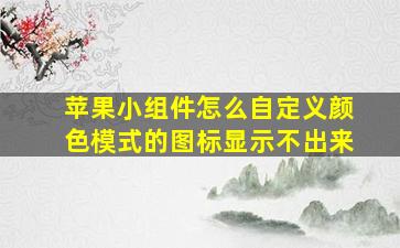 苹果小组件怎么自定义颜色模式的图标显示不出来