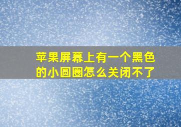 苹果屏幕上有一个黑色的小圆圈怎么关闭不了