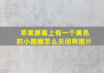 苹果屏幕上有一个黑色的小圆圈怎么关闭啊图片