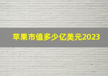 苹果市值多少亿美元2023