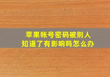 苹果帐号密码被别人知道了有影响吗怎么办