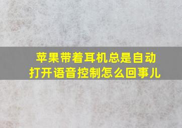 苹果带着耳机总是自动打开语音控制怎么回事儿