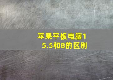 苹果平板电脑15.5和8的区别