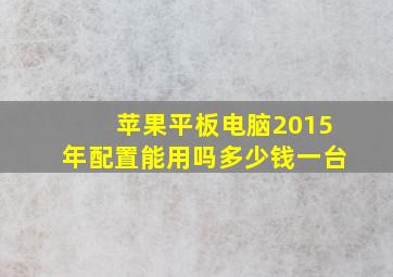 苹果平板电脑2015年配置能用吗多少钱一台