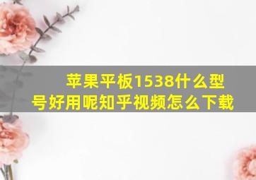 苹果平板1538什么型号好用呢知乎视频怎么下载