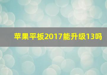 苹果平板2017能升级13吗