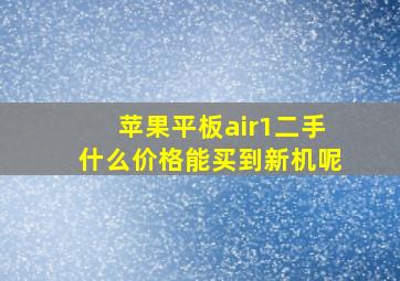 苹果平板air1二手什么价格能买到新机呢